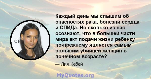 Каждый день мы слышим об опасностях рака, болезни сердца и СПИДа. Но сколько из нас осознают, что в большей части мира акт подачи жизни ребенку по-прежнему является самым большим убийцей женщин в почечном возрасте?