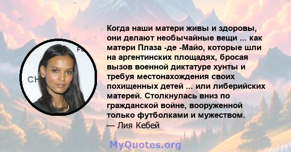 Когда наши матери живы и здоровы, они делают необычайные вещи ... как матери Плаза -де -Майо, которые шли на аргентинских площадях, бросая вызов военной диктатуре хунты и требуя местонахождения своих похищенных детей