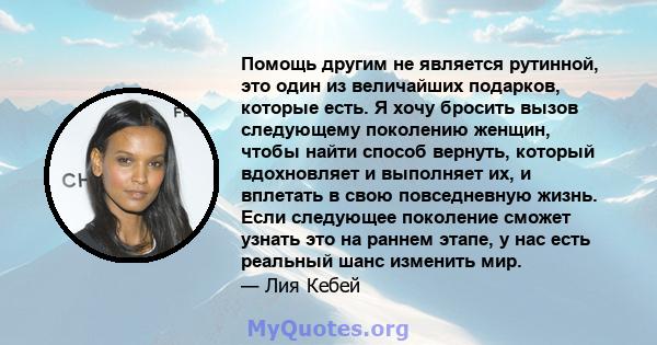 Помощь другим не является рутинной, это один из величайших подарков, которые есть. Я хочу бросить вызов следующему поколению женщин, чтобы найти способ вернуть, который вдохновляет и выполняет их, и вплетать в свою