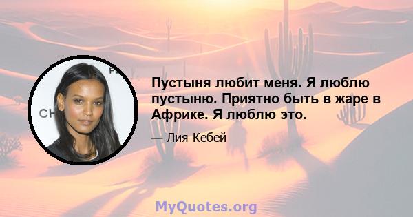 Пустыня любит меня. Я люблю пустыню. Приятно быть в жаре в Африке. Я люблю это.