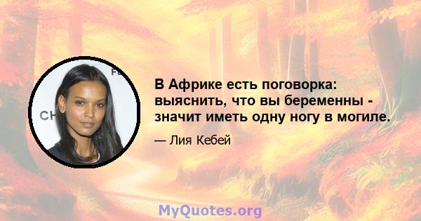 В Африке есть поговорка: выяснить, что вы беременны - значит иметь одну ногу в могиле.