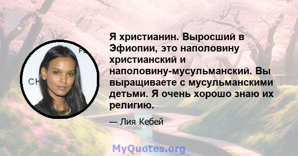 Я христианин. Выросший в Эфиопии, это наполовину христианский и наполовину-мусульманский. Вы выращиваете с мусульманскими детьми. Я очень хорошо знаю их религию.