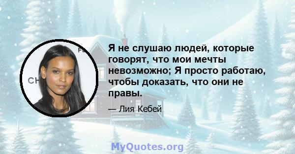 Я не слушаю людей, которые говорят, что мои мечты невозможно; Я просто работаю, чтобы доказать, что они не правы.