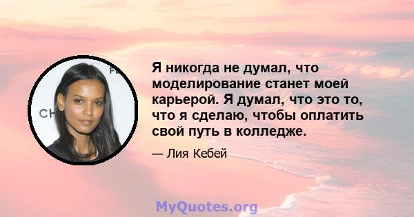 Я никогда не думал, что моделирование станет моей карьерой. Я думал, что это то, что я сделаю, чтобы оплатить свой путь в колледже.