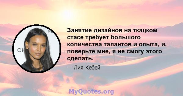 Занятие дизайнов на ткацком стасе требует большого количества талантов и опыта, и, поверьте мне, я не смогу этого сделать.