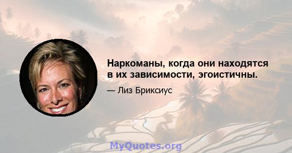 Наркоманы, когда они находятся в их зависимости, эгоистичны.