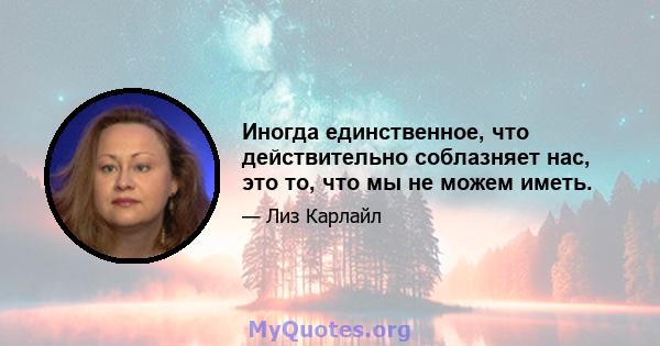 Иногда единственное, что действительно соблазняет нас, это то, что мы не можем иметь.