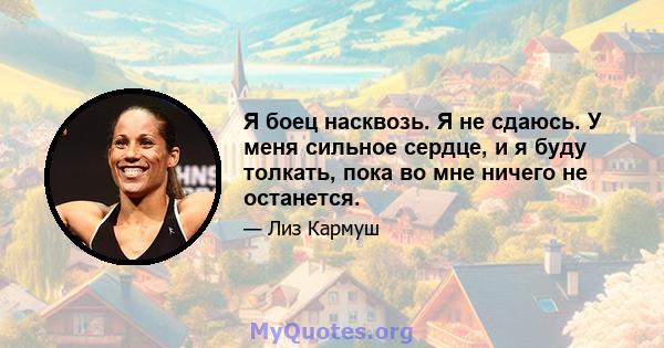 Я боец ​​насквозь. Я не сдаюсь. У меня сильное сердце, и я буду толкать, пока во мне ничего не останется.