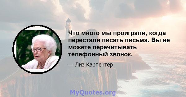 Что много мы проиграли, когда перестали писать письма. Вы не можете перечитывать телефонный звонок.