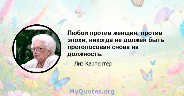 Любой против женщин, против эпохи, никогда не должен быть проголосован снова на должность.