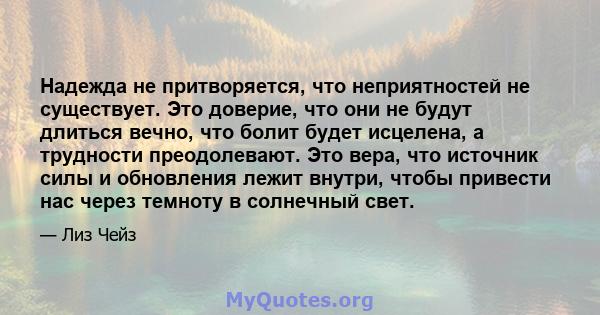 Надежда не притворяется, что неприятностей не существует. Это доверие, что они не будут длиться вечно, что болит будет исцелена, а трудности преодолевают. Это вера, что источник силы и обновления лежит внутри, чтобы