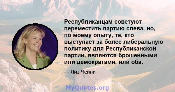 Республиканцам советуют переместить партию слева, но, по моему опыту, те, кто выступает за более либеральную политику для Республиканской партии, являются брошенными или демократами, или оба.