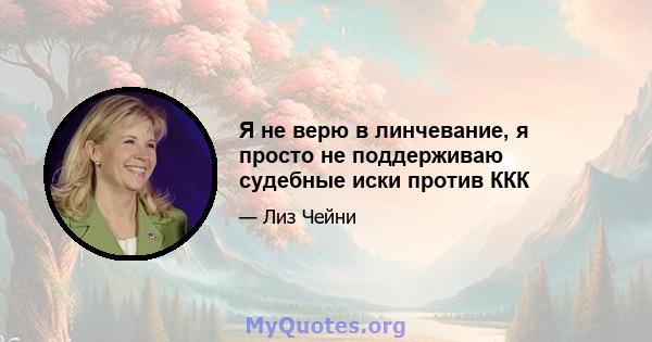 Я не верю в линчевание, я просто не поддерживаю судебные иски против ККК