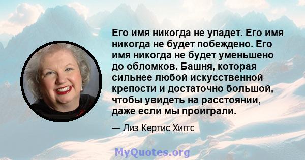 Его имя никогда не упадет. Его имя никогда не будет побеждено. Его имя никогда не будет уменьшено до обломков. Башня, которая сильнее любой искусственной крепости и достаточно большой, чтобы увидеть на расстоянии, даже