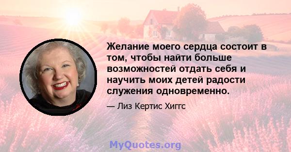 Желание моего сердца состоит в том, чтобы найти больше возможностей отдать себя и научить моих детей радости служения одновременно.