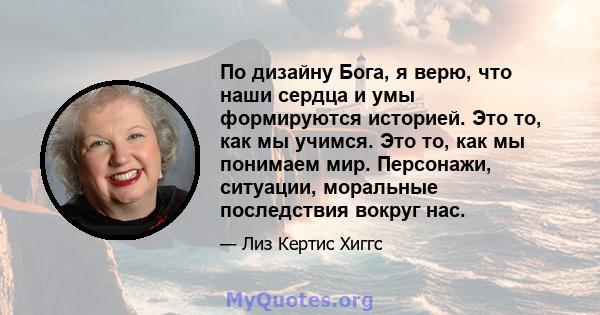 По дизайну Бога, я верю, что наши сердца и умы формируются историей. Это то, как мы учимся. Это то, как мы понимаем мир. Персонажи, ситуации, моральные последствия вокруг нас.