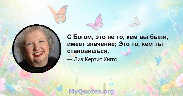 С Богом, это не то, кем вы были, имеет значение; Это то, кем ты становишься.