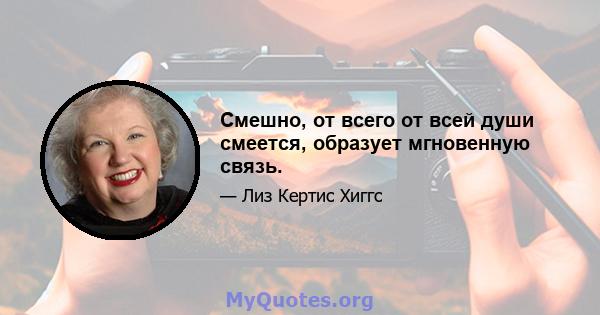 Смешно, от всего от всей души смеется, образует мгновенную связь.