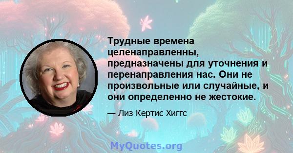 Трудные времена целенаправленны, предназначены для уточнения и перенаправления нас. Они не произвольные или случайные, и они определенно не жестокие.