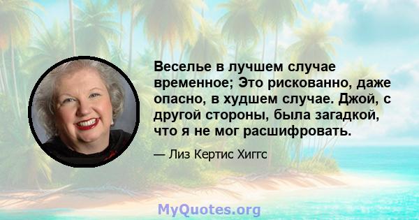 Веселье в лучшем случае временное; Это рискованно, даже опасно, в худшем случае. Джой, с другой стороны, была загадкой, что я не мог расшифровать.