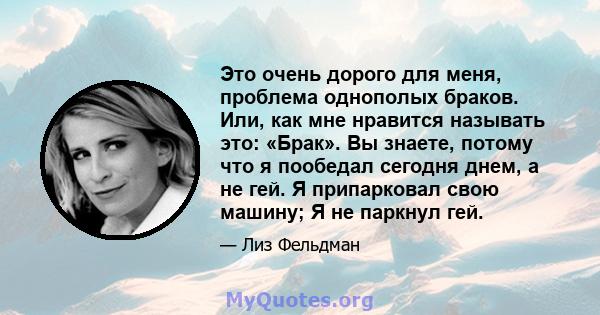 Это очень дорого для меня, проблема однополых браков. Или, как мне нравится называть это: «Брак». Вы знаете, потому что я пообедал сегодня днем, а не гей. Я припарковал свою машину; Я не паркнул гей.