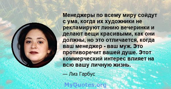 Менеджеры по всему миру сойдут с ума, когда их художники не рекламируют линию вечеринки и делают вещи красивыми, как они должны, но это отличается, когда ваш менеджер - ваш муж. Это противоречит вашей душе. Этот