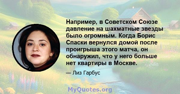 Например, в Советском Союзе давление на шахматные звезды было огромным. Когда Борис Спаски вернулся домой после проигрыша этого матча, он обнаружил, что у него больше нет квартиры в Москве.