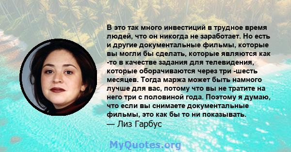 В это так много инвестиций в трудное время людей, что он никогда не заработает. Но есть и другие документальные фильмы, которые вы могли бы сделать, которые являются как -то в качестве задания для телевидения, которые