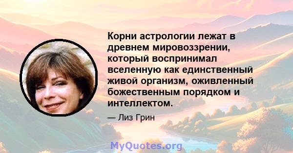 Корни астрологии лежат в древнем мировоззрении, который воспринимал вселенную как единственный живой организм, оживленный божественным порядком и интеллектом.