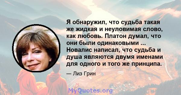 Я обнаружил, что судьба такая же жидкая и неуловимая слово, как любовь. Платон думал, что они были одинаковыми ... Новалис написал, что судьба и душа являются двумя именами для одного и того же принципа.