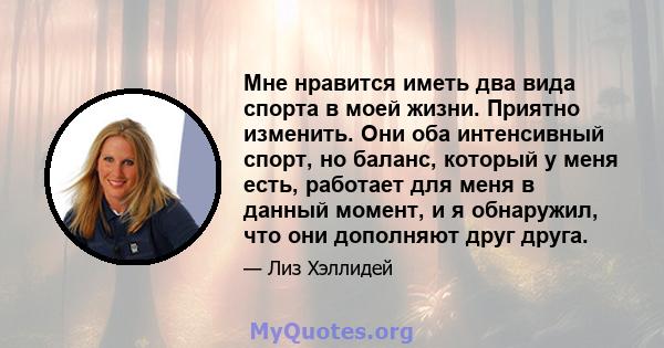 Мне нравится иметь два вида спорта в моей жизни. Приятно изменить. Они оба интенсивный спорт, но баланс, который у меня есть, работает для меня в данный момент, и я обнаружил, что они дополняют друг друга.