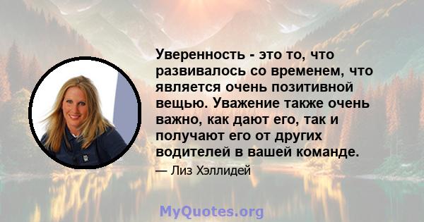 Уверенность - это то, что развивалось со временем, что является очень позитивной вещью. Уважение также очень важно, как дают его, так и получают его от других водителей в вашей команде.