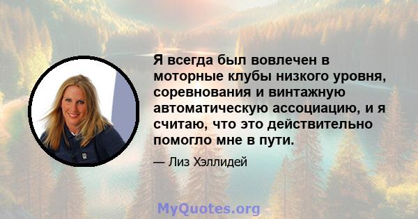 Я всегда был вовлечен в моторные клубы низкого уровня, соревнования и винтажную автоматическую ассоциацию, и я считаю, что это действительно помогло мне в пути.