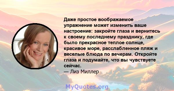 Даже простое воображаемое упражнение может изменить ваше настроение: закройте глаза и вернитесь к своему последнему празднику, где было прекрасное теплое солнце, красивое море, расслабленное пляж и веселые блюда по