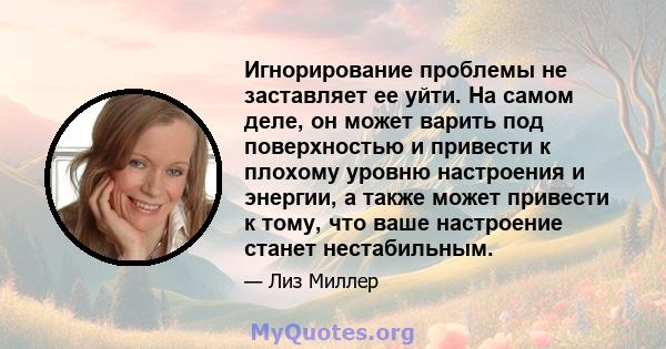 Игнорирование проблемы не заставляет ее уйти. На самом деле, он может варить под поверхностью и привести к плохому уровню настроения и энергии, а также может привести к тому, что ваше настроение станет нестабильным.