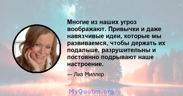 Многие из наших угроз воображают. Привычки и даже навязчивые идеи, которые мы развиваемся, чтобы держать их подальше, разрушительны и постоянно подрывают наше настроение.