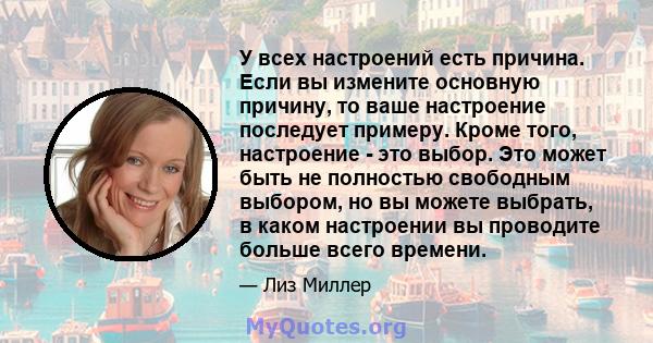 У всех настроений есть причина. Если вы измените основную причину, то ваше настроение последует примеру. Кроме того, настроение - это выбор. Это может быть не полностью свободным выбором, но вы можете выбрать, в каком