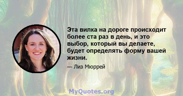 Эта вилка на дороге происходит более ста раз в день, и это выбор, который вы делаете, будет определять форму вашей жизни.