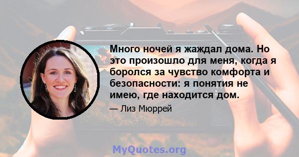 Много ночей я жаждал дома. Но это произошло для меня, когда я боролся за чувство комфорта и безопасности: я понятия не имею, где находится дом.