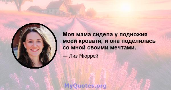 Моя мама сидела у подножия моей кровати, и она поделилась со мной своими мечтами.