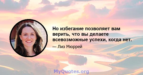 Но избегание позволяет вам верить, что вы делаете всевозможные успехи, когда нет.