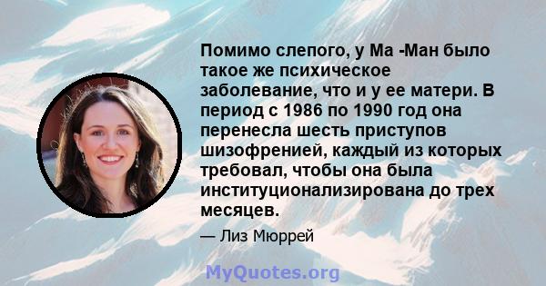 Помимо слепого, у Ма -Ман было такое же психическое заболевание, что и у ее матери. В период с 1986 по 1990 год она перенесла шесть приступов шизофренией, каждый из которых требовал, чтобы она была