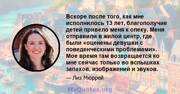 Вскоре после того, как мне исполнилось 13 лет, благополучие детей привело меня к опеку. Меня отправили в жилой центр, где были «оценены девушки с поведенческими проблемами». Мое время там возвращается ко мне сейчас