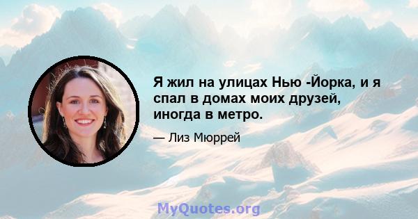 Я жил на улицах Нью -Йорка, и я спал в домах моих друзей, иногда в метро.