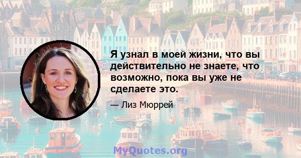 Я узнал в моей жизни, что вы действительно не знаете, что возможно, пока вы уже не сделаете это.