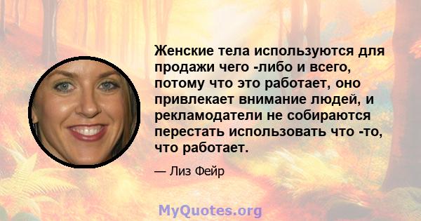 Женские тела используются для продажи чего -либо и всего, потому что это работает, оно привлекает внимание людей, и рекламодатели не собираются перестать использовать что -то, что работает.