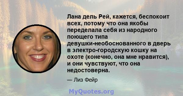 Лана дель Рей, кажется, беспокоит всех, потому что она якобы переделала себя из народного поющего типа девушки-необоснованного в дверь в электро-городскую кошку на охоте (конечно, она мне нравится), и они чувствуют, что 