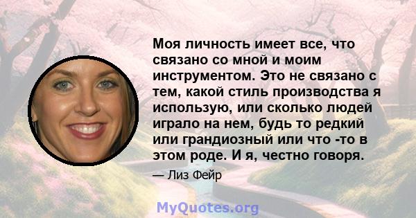 Моя личность имеет все, что связано со мной и моим инструментом. Это не связано с тем, какой стиль производства я использую, или сколько людей играло на нем, будь то редкий или грандиозный или что -то в этом роде. И я,