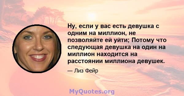 Ну, если у вас есть девушка с одним на миллион, не позволяйте ей уйти; Потому что следующая девушка на один на миллион находится на расстоянии миллиона девушек.