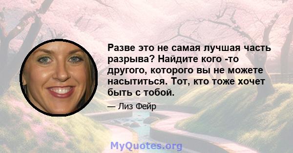 Разве это не самая лучшая часть разрыва? Найдите кого -то другого, которого вы не можете насытиться. Тот, кто тоже хочет быть с тобой.